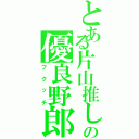 とある片山推しのの優良野郎（フクッチ）