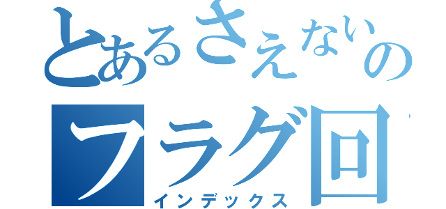 とあるさえない陰キャのフラグ回収（インデックス）