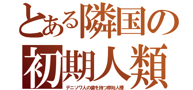 とある隣国の初期人類（デニソワ人の歯を持つ原始人種）