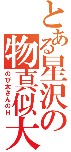 とある星沢の物真似大会（のび太さんのＨ）