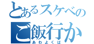 とあるスケベのご飯行かない？（あわよくば）