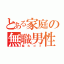 とある家庭の無職男性（粗大ゴミ）