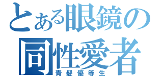 とある眼鏡の同性愛者（青髪優等生）