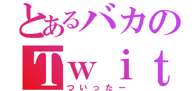 とあるバカのＴｗｉｔｔｅｒ（ついったー）