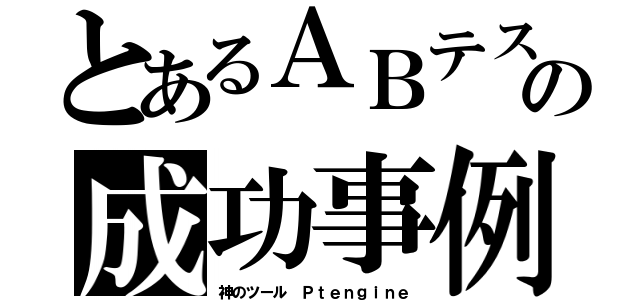 とあるＡＢテストの成功事例（神のツール Ｐｔｅｎｇｉｎｅ）