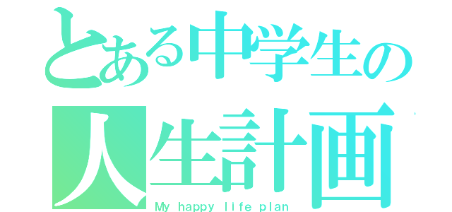 とある中学生の人生計画（Ｍｙ ｈａｐｐｙ ｌｉｆｅ ｐｌａｎ）