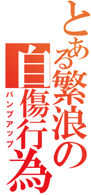 とある繁浪の自傷行為Ⅱ（バンプアップ）