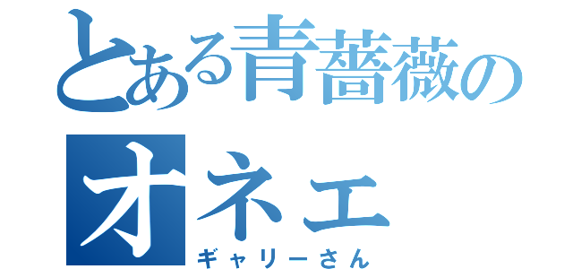 とある青薔薇のオネェ（ギャリーさん）