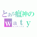 とある瘟神のｗａｔｙ（インデックス）