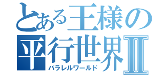 とある王様の平行世界Ⅱ（パラレルワールド）