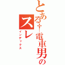 とある†電車男†のスレ（インデックス）