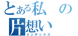 とある私の片想い（インデックス）