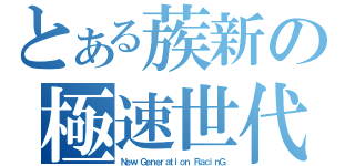 とある蔟新の極速世代（Ｎｅｗ Ｇｅｎｅｒａｔｉｏｎ ＲａｃｉｎＧ）