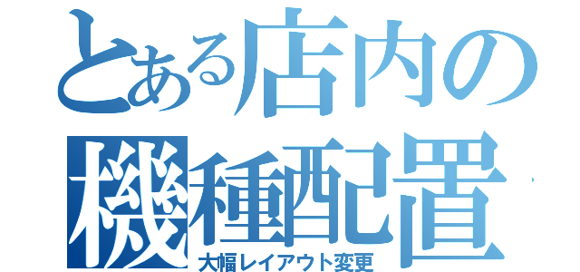 とある店内の機種配置（大幅レイアウト変更）