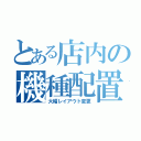 とある店内の機種配置（大幅レイアウト変更）