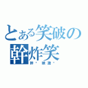 とある笑破の幹炸笑（幹你娘激掰）