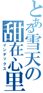 とある雪天の甜在心里（インデックス）
