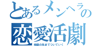 とあるメンヘラの恋愛活劇（地獄の先までついていく）