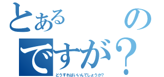 とあるのですが？（どうすればいいんでしょうか？）