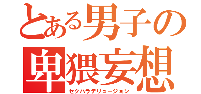 とある男子の卑猥妄想（セクハラデリュージョン）