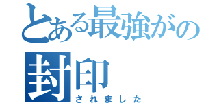 とある最強がの封印（されました）