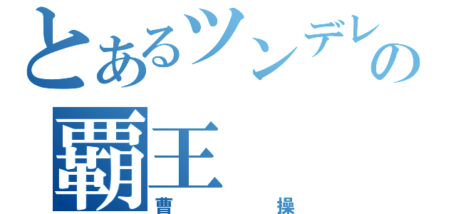 とあるツンデレの覇王（曹操）