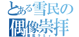 とある雪民の偶像崇拝（雪花ラミィ）