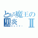 とある魔王の黒炎Ⅱ（スレイヤー）