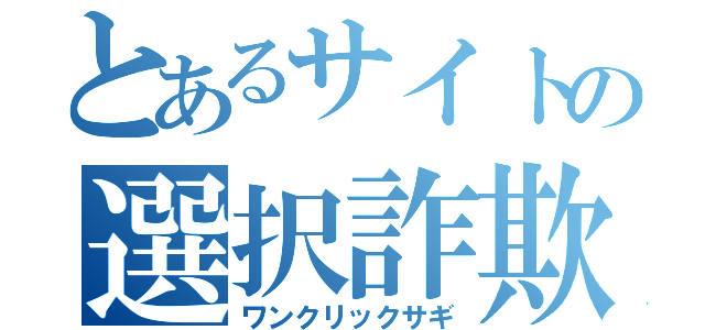 とあるサイトの選択詐欺（ワンクリックサギ）