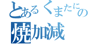 とあるくまたにの焼加減（）