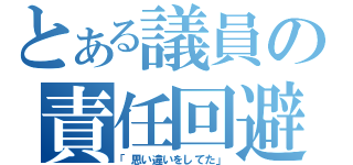 とある議員の責任回避（「思い違いをしてた」）