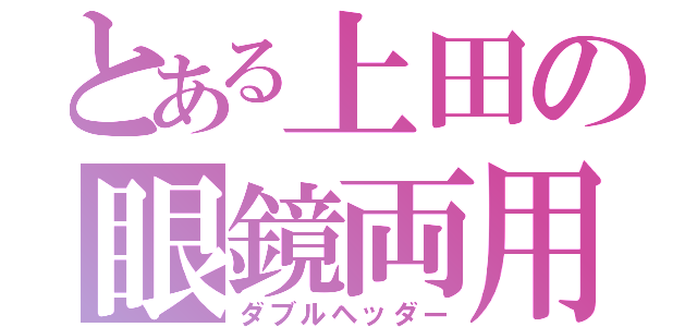 とある上田の眼鏡両用（ダブルヘッダー）