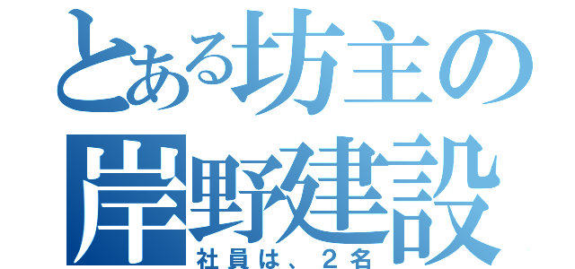 とある坊主の岸野建設（社員は、２名）