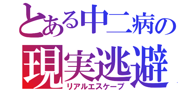 とある中二病の現実逃避（リアルエスケープ）