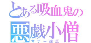 とある吸血鬼の悪戯小僧（マナー違反）