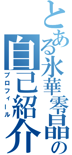 とある氷華零晶の自己紹介（プロフィール）