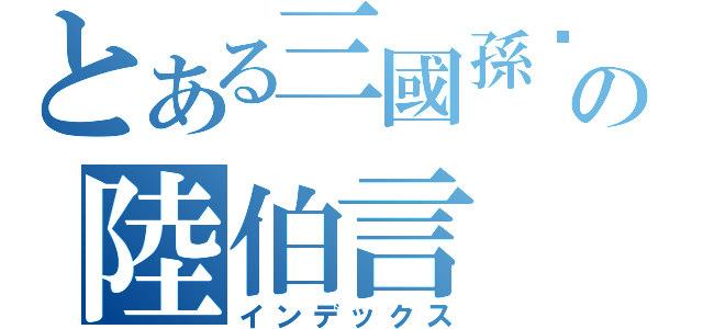 とある三國孫吳の陸伯言（インデックス）