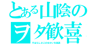 とある山陰のヲタ歓喜（すばらしさこのせかいを放送）