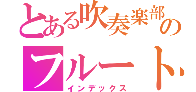 とある吹奏楽部のフルート奏者（インデックス）