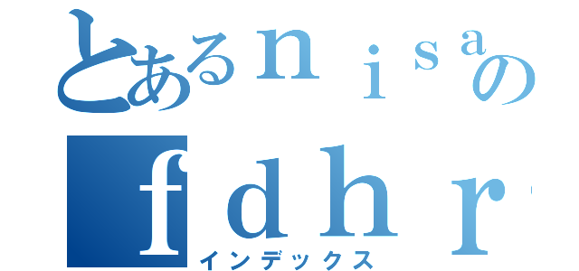 とあるｎｉｓａのｆｄｈｒｓｇｈ（インデックス）