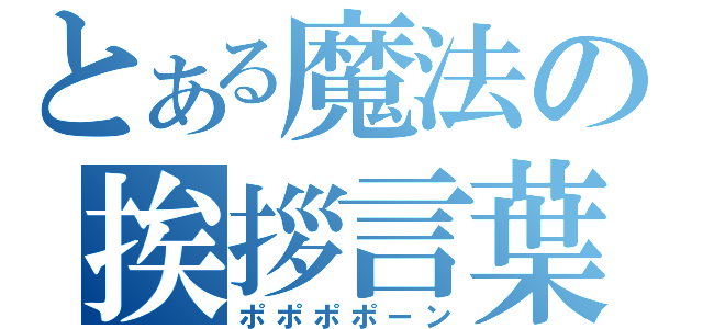 とある魔法の挨拶言葉（ポポポポーン）