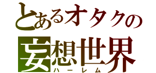 とあるオタクの妄想世界（ハーレム）