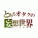 とあるオタクの妄想世界（ハーレム）