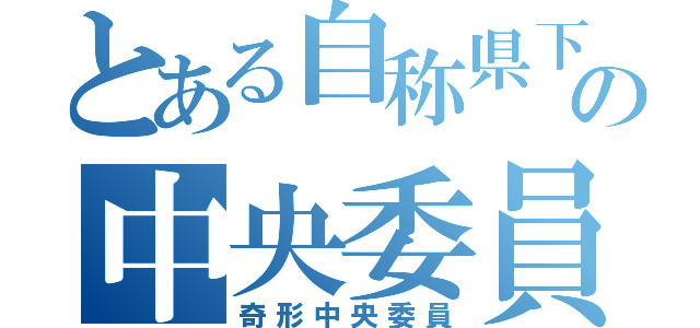 とある自称県下一の中央委員会（奇形中央委員）