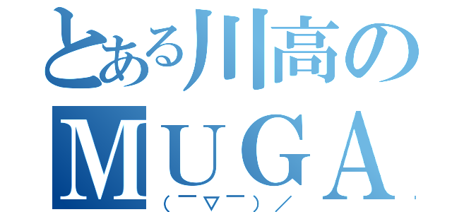 とある川高のＭＵＧＡ（（￣▽￣）／）