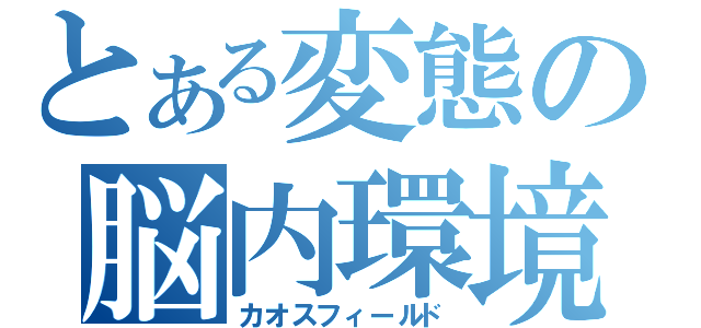 とある変態の脳内環境（カオスフィールド）