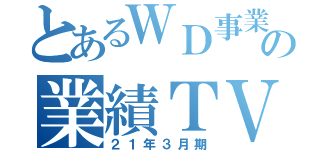 とあるＷＤ事業部の業績ＴＶ（２１年３月期）