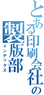 とある印刷会社の製版部（インデックス）