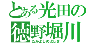 とある光田の徳野堀川（たかよしのよしき）