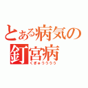 とある病気の釘宮病（くぎゅうううう）